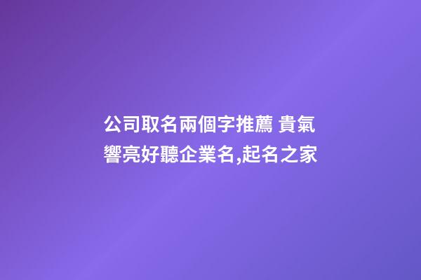 公司取名兩個字推薦 貴氣響亮好聽企業名,起名之家